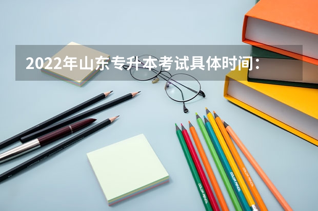 2022年山东专升本考试具体时间：5月7日 2022年山东专升本考试都考什么