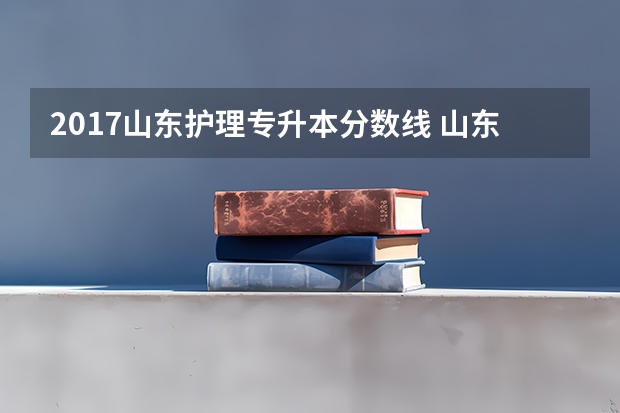 2017山东护理专升本分数线 山东专科医学分数线