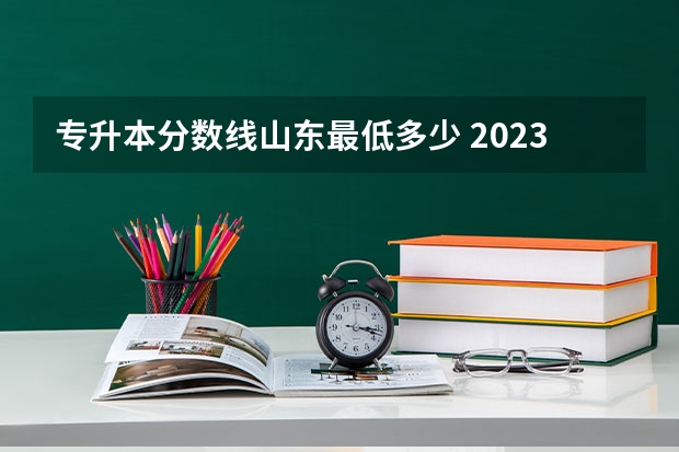 专升本分数线山东最低多少 2023山东专升本录取分数线