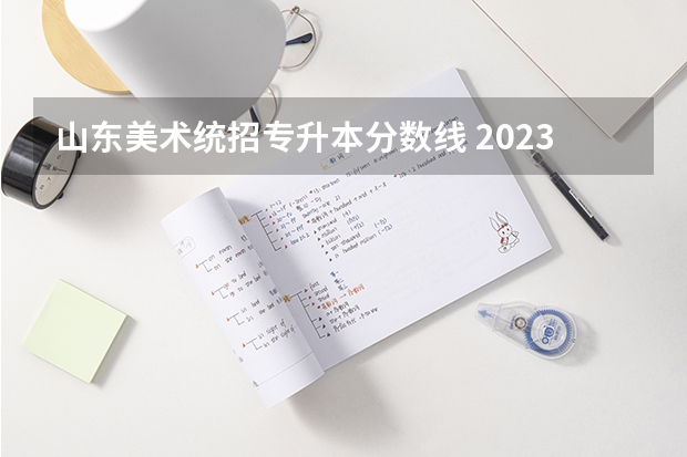 山东美术统招专升本分数线 2023山东专升本学校录取分数线