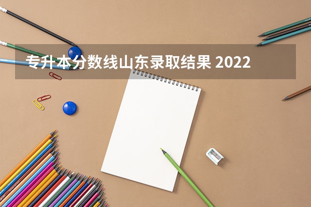 专升本分数线山东录取结果 2022山东专升本分数线