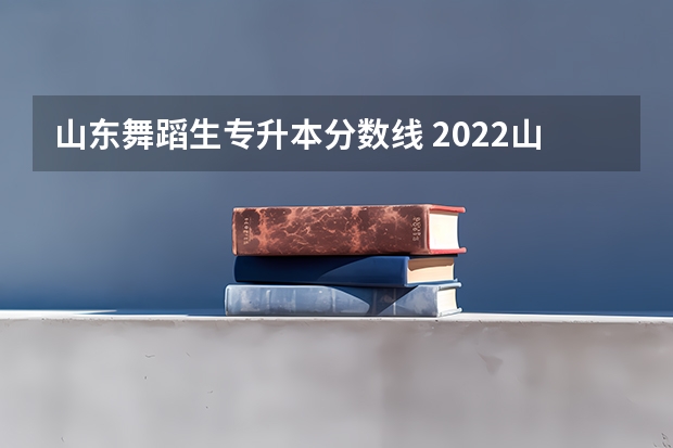 山东舞蹈生专升本分数线 2022山东专升本分数线