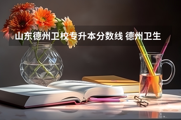山东德州卫校专升本分数线 德州卫生学校分数线