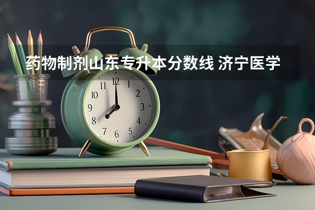 药物制剂山东专升本分数线 济宁医学院药学专升本分数线