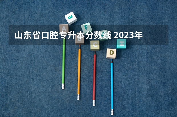 山东省口腔专升本分数线 2023年专升本山东分数线