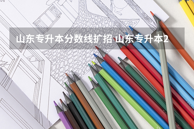 山东专升本分数线扩招 山东专升本2023年分数线会涨吗