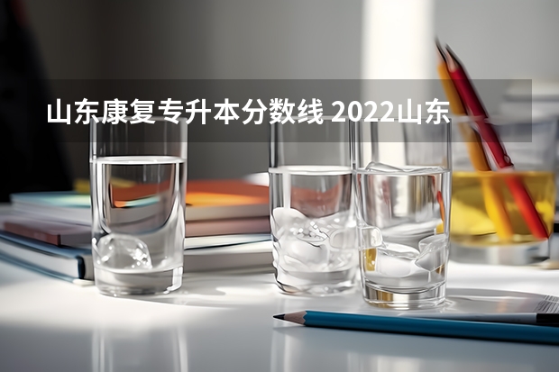 山东康复专升本分数线 2022山东专升本分数线