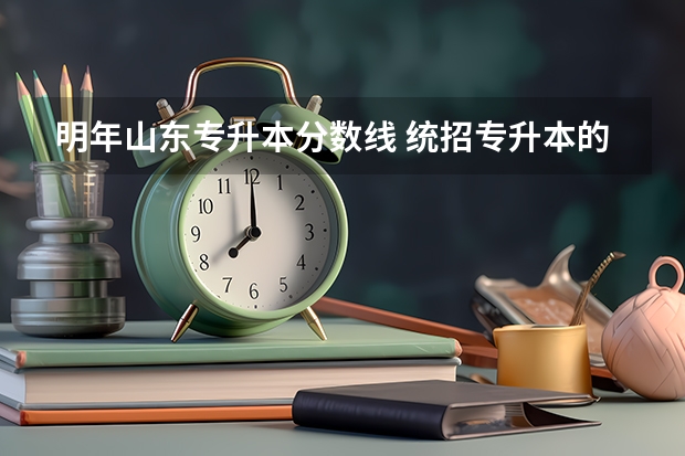 明年山东专升本分数线 统招专升本的分数线一般多少？