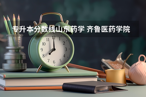 专升本分数线山东药学 齐鲁医药学院专升本2023年分数线