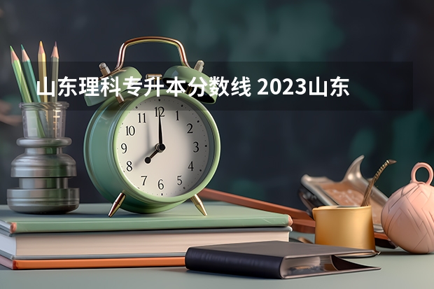 山东理科专升本分数线 2023山东专升本学校录取分数线
