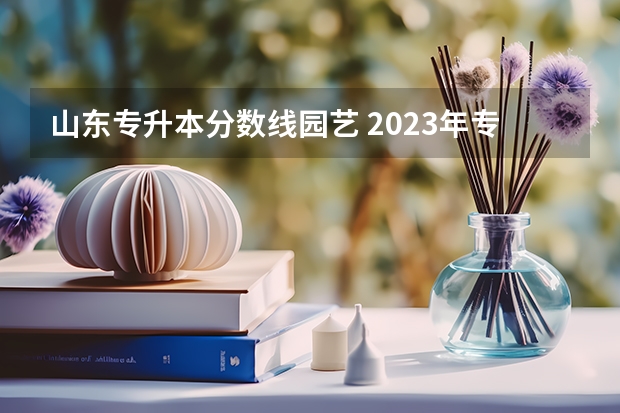山东专升本分数线园艺 2023年专升本山东分数线
