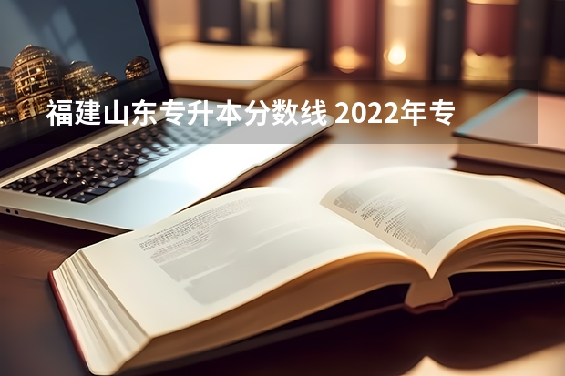 福建山东专升本分数线 2022年专升本分数段