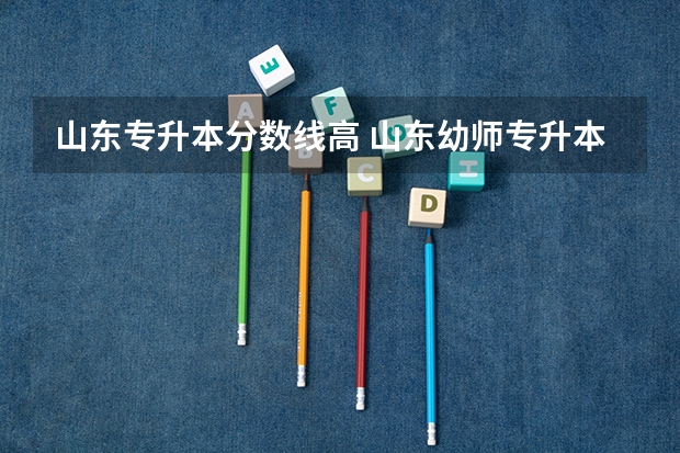 山东专升本分数线高 山东幼师专升本的分数线高