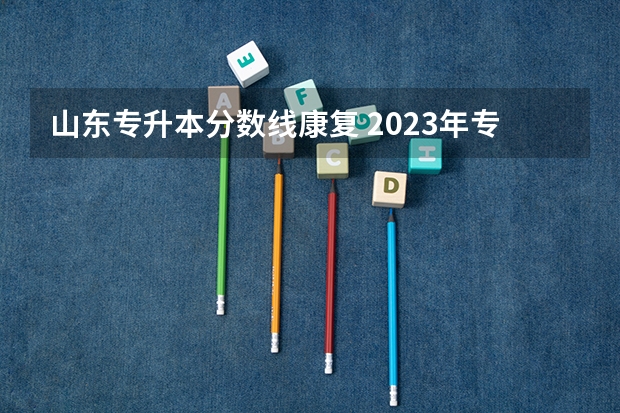山东专升本分数线康复 2023年专升本分数线多少？