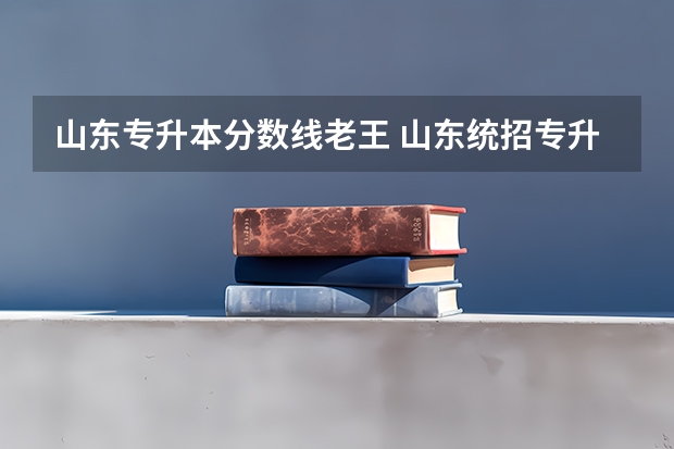 山东专升本分数线老王 山东统招专升本分数线