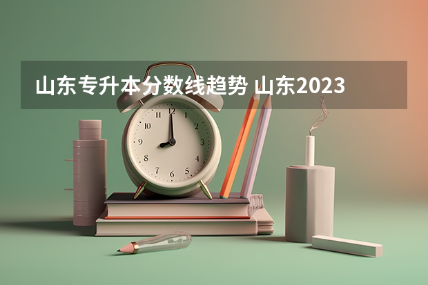 山东专升本分数线趋势 山东2023专升本分数线预估