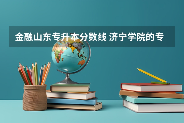 金融山东专升本分数线 济宁学院的专升本分数线