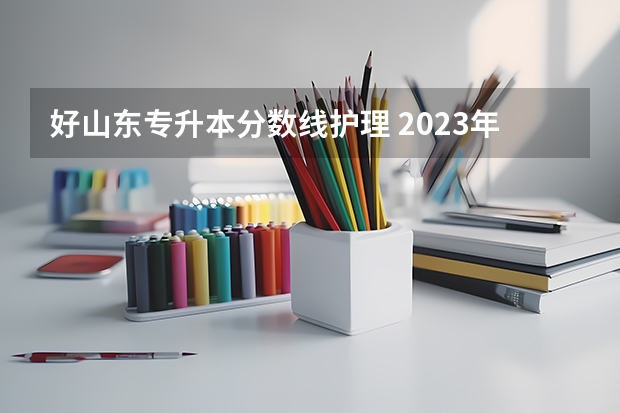 好山东专升本分数线护理 2023年专升本山东分数线