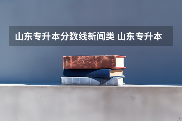 山东专升本分数线新闻类 山东专升本录取分数线是多少？