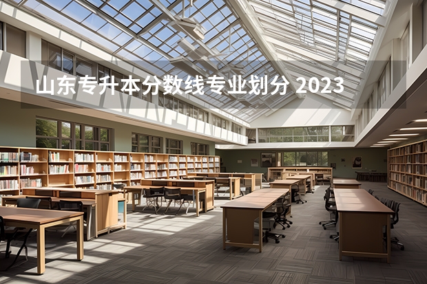 山东专升本分数线专业划分 2023年山东省学前教育专升本分数线是多少？