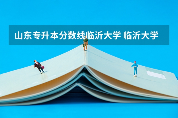 山东专升本分数线临沂大学 临沂大学专升本近十年录取分数线是多少
