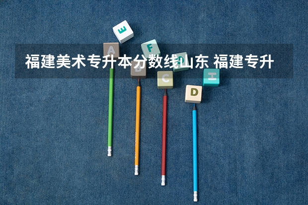 福建美术专升本分数线山东 福建专升本最低分数线