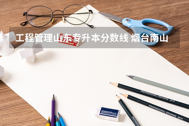工程管理山东专升本分数线 烟台南山学院专升本录取分数线是多少