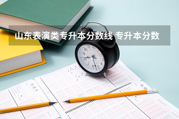 山东表演类专升本分数线 专升本分数线一般多少分？