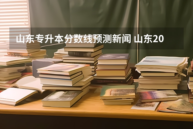 山东专升本分数线预测新闻 山东2023年专升本分数线预测