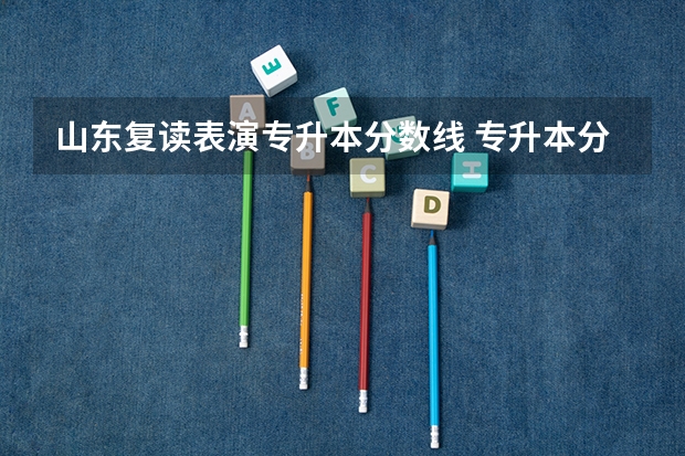 山东复读表演专升本分数线 专升本分数线一般多少分？