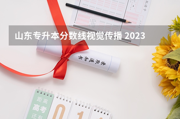 山东专升本分数线视觉传播 2023年专升本山东分数线