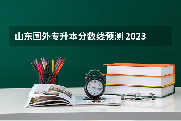 山东国外专升本分数线预测 2023山东专升本分数线预测