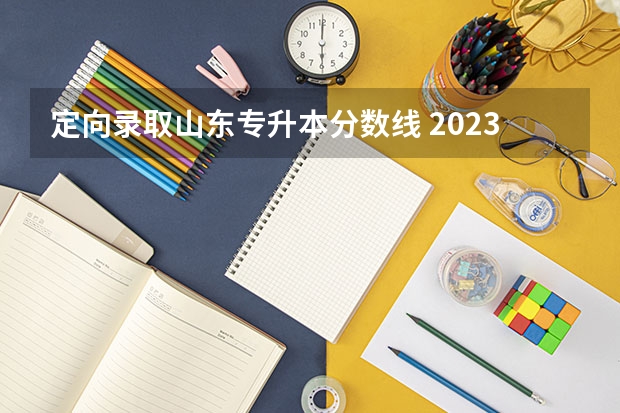 定向录取山东专升本分数线 2023年专升本山东分数线