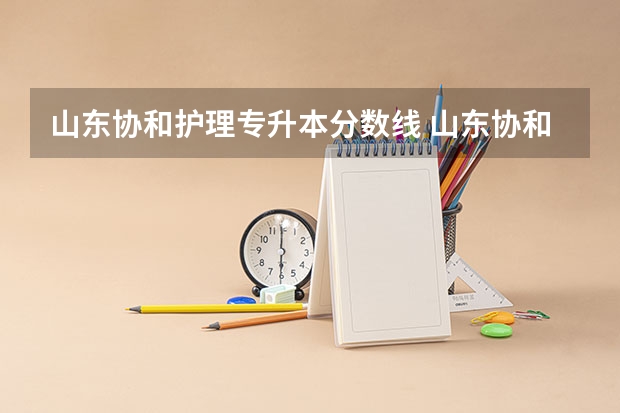 山东协和护理专升本分数线 山东协和学院护理专业升本学校本科好考吗山东协和学院和何氏医学院护理专业专科升本学校本科哪个好升？