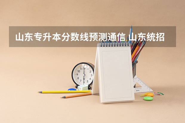 山东专升本分数线预测通信 山东统招专升本分数线