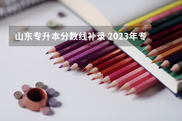 山东专升本分数线补录 2023年专升本山东分数线
