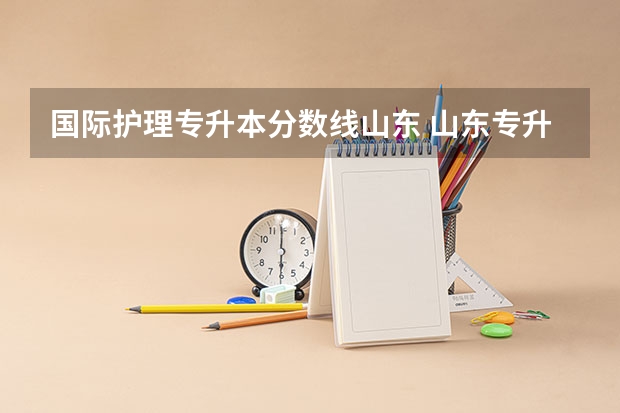 国际护理专升本分数线山东 山东专升本2023录取分数线