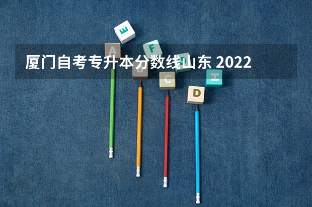 厦门自考专升本分数线山东 2022山东专升本录取分数线是多少