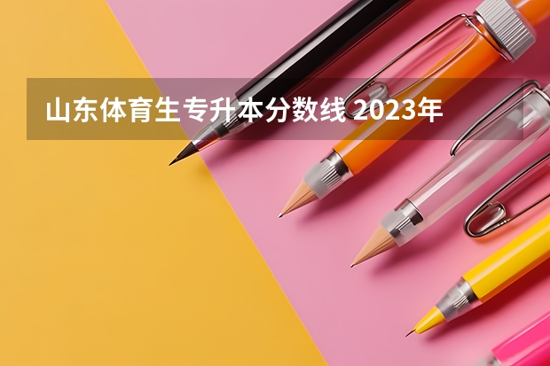 山东体育生专升本分数线 2023年体育本科分数线多少？