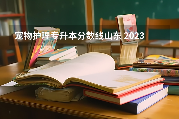 宠物护理专升本分数线山东 2023年山东护理专升本分数线