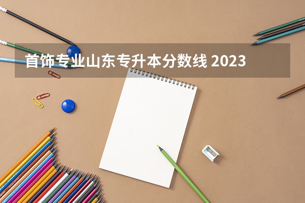 首饰专业山东专升本分数线 2023年专升本山东分数线
