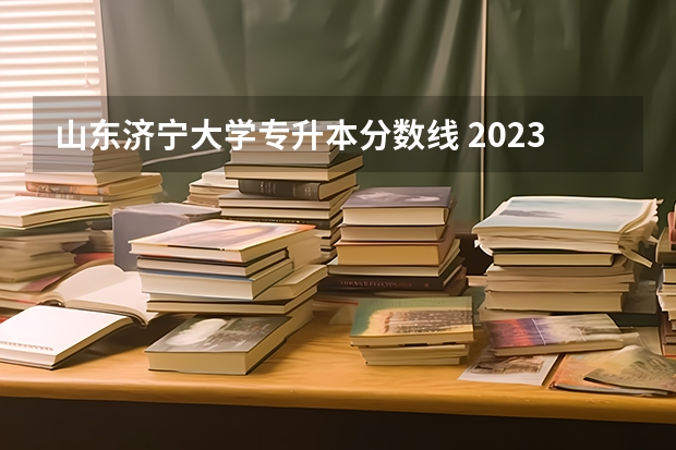 山东济宁大学专升本分数线 2023年山东专升本分数线是多少