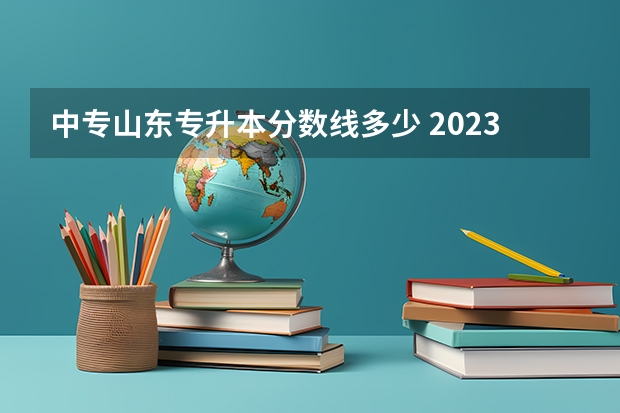 中专山东专升本分数线多少 2023年专升本山东分数线