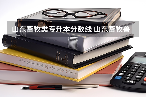 山东畜牧类专升本分数线 山东畜牧兽医职业学院2022录取线