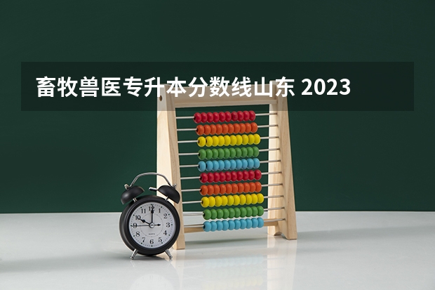 畜牧兽医专升本分数线山东 2023年专升本山东分数线