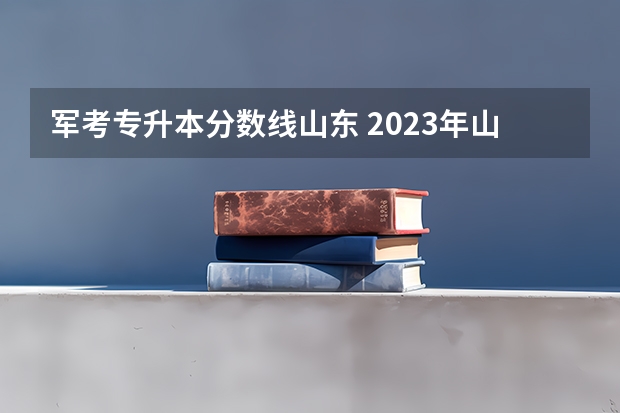 军考专升本分数线山东 2023年山东专升本最新分数线