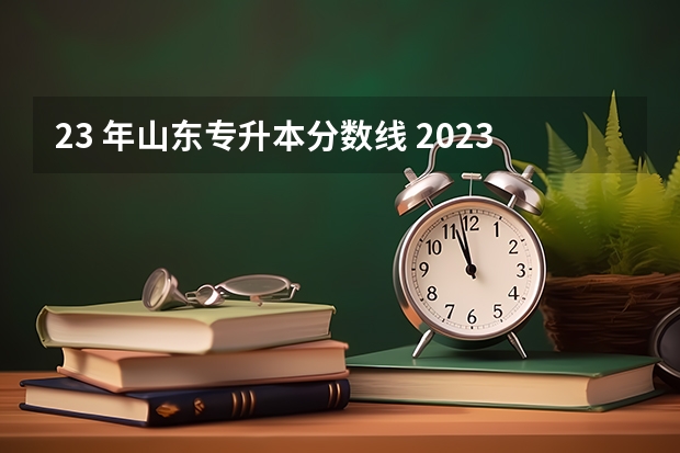 23 年山东专升本分数线 2023年专升本山东分数线
