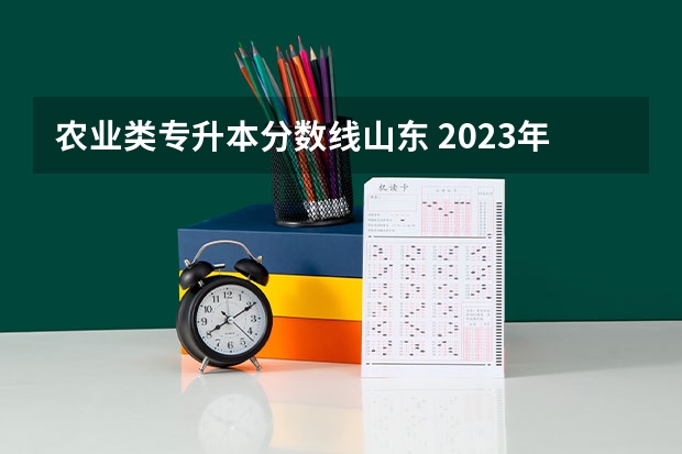 农业类专升本分数线山东 2023年专升本山东分数线