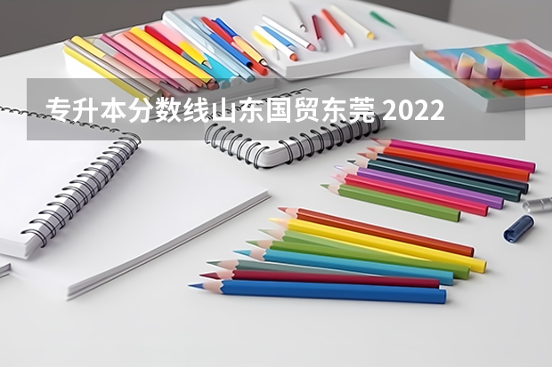 专升本分数线山东国贸东莞 2022山东专升本录取分数线是多少