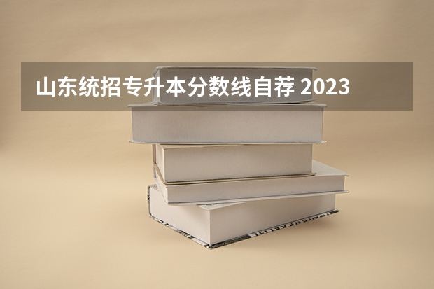 山东统招专升本分数线自荐 2023山东专升本分数线